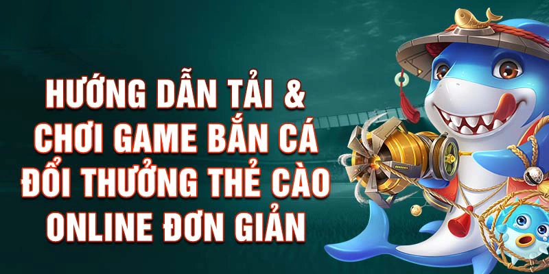 Hướng Dẫn Tải & Chơi Game Bắn Cá Đổi Thưởng Thẻ Cào Online Đơn Giản