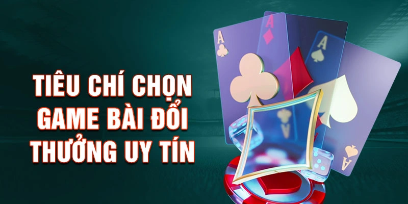 Tiêu Chí Chọn Game Bài Đổi Thưởng Uy Tín
