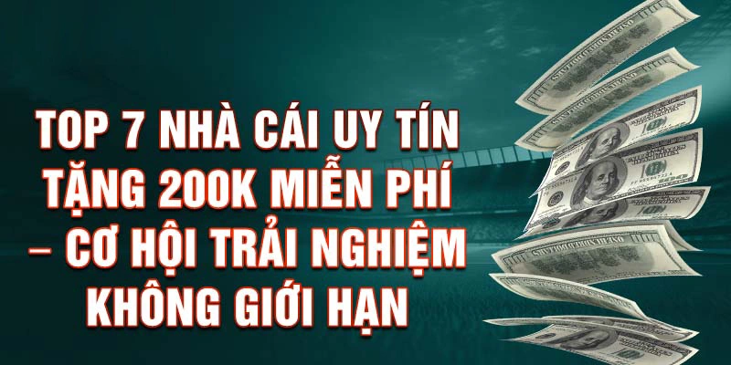 Top 7 Nhà cái uy tín tặng 200k miễn phí – Cơ hội trải nghiệm không giới hạn