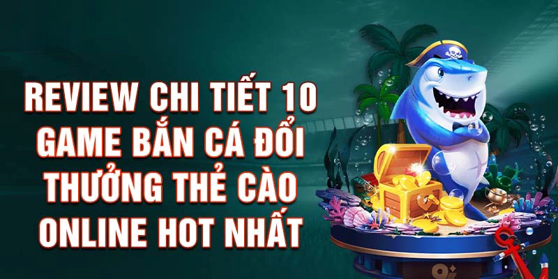 Review Chi Tiết 10 Game Bắn Cá Đổi Thưởng Thẻ Cào Online Hot Nhất