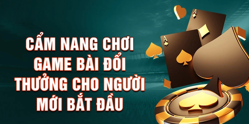 Cẩm Nang Chơi Top 10 Game Bài Đổi Thưởng Cho Người Mới Bắt Đầu