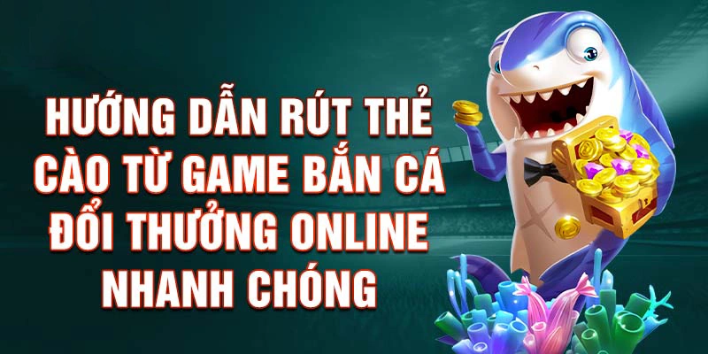 Hướng Dẫn Rút Thẻ Cào Từ Game Bắn Cá Đổi Thưởng Online Nhanh Chóng