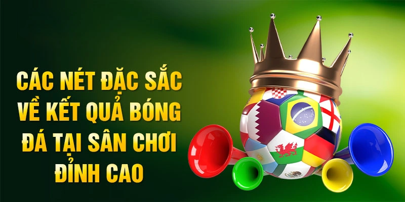 Các nét đặc sắc về kết quả bóng đá tại sân chơi đỉnh cao
