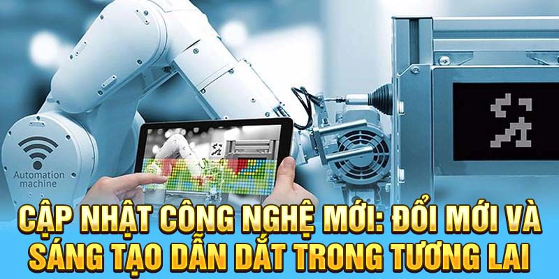 Cập nhật công nghệ mới: đổi mới và sáng tạo dẫn dắt trong tương lai