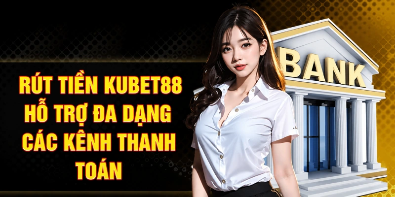 Rút tiền Kubet88 hỗ trợ đa dạng các kênh thanh toán